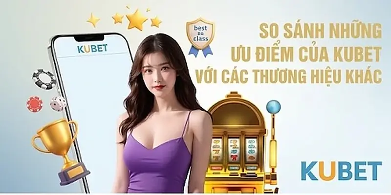 So sánh những ưu điểm của Kubet so với những thương hiệu khác